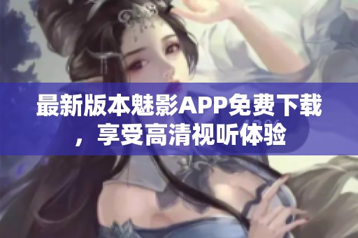 最新版本魅影APP免费下载，享受高清视听体验