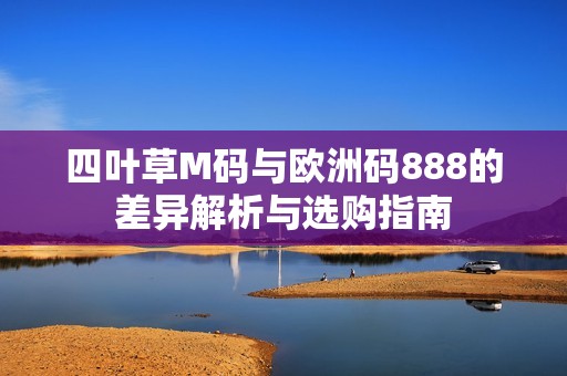 四叶草M码与欧洲码888的差异解析与选购指南
