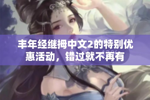 丰年经继拇中文2的特别优惠活动，错过就不再有