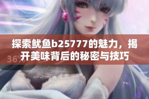 探索鱿鱼b25777的魅力，揭开美味背后的秘密与技巧