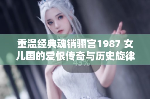 重温经典魂销骊宫1987 女儿国的爱恨传奇与历史旋律