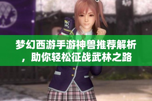 梦幻西游手游神兽推荐解析，助你轻松征战武林之路