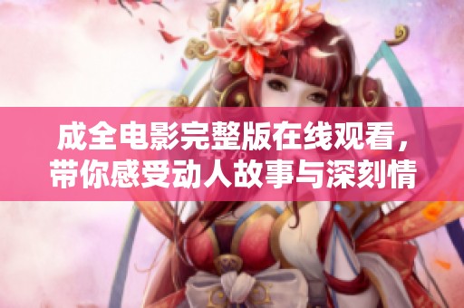 成全电影完整版在线观看，带你感受动人故事与深刻情感