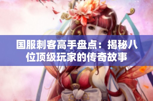国服刺客高手盘点：揭秘八位顶级玩家的传奇故事