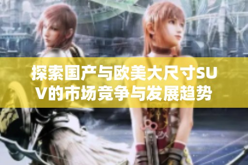 探索国产与欧美大尺寸SUV的市场竞争与发展趋势