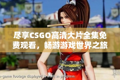 尽享CSGO高清大片全集免费观看，畅游游戏世界之旅