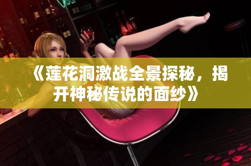 《莲花洞激战全景探秘，揭开神秘传说的面纱》