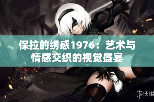 保拉的绣感1976：艺术与情感交织的视觉盛宴