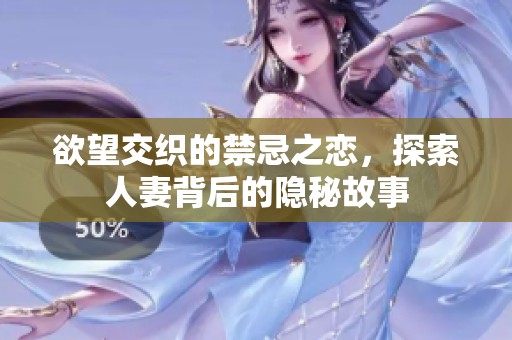 欲望交织的禁忌之恋，探索人妻背后的隐秘故事