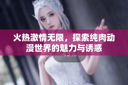 火热激情无限，探索纯肉动漫世界的魅力与诱惑