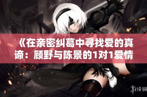 《在亲密纠葛中寻找爱的真谛：顾野与陈景的1对1爱情故事》
