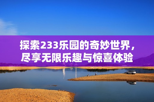 探索233乐园的奇妙世界，尽享无限乐趣与惊喜体验