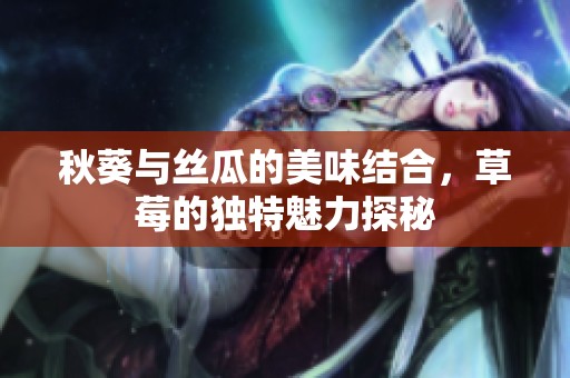 秋葵与丝瓜的美味结合，草莓的独特魅力探秘