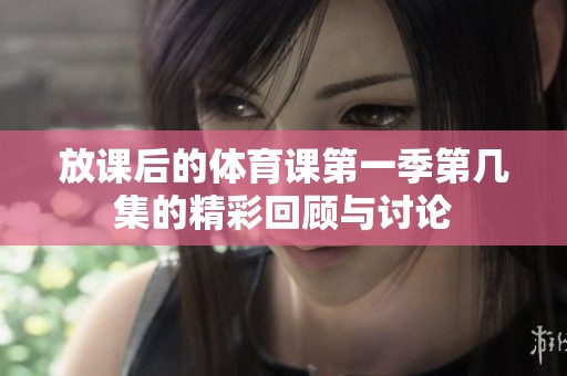 放课后的体育课第一季第几集的精彩回顾与讨论
