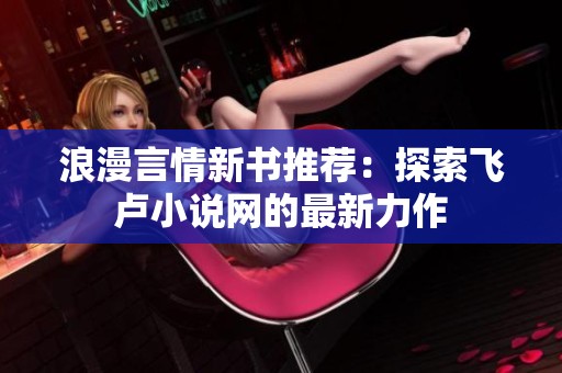 浪漫言情新书推荐：探索飞卢小说网的最新力作