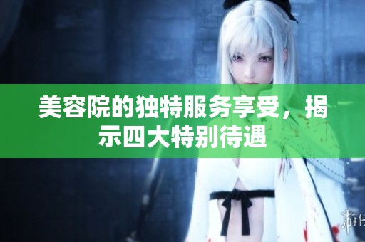 美容院的独特服务享受，揭示四大特别待遇