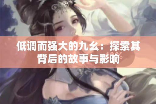 低调而强大的九幺：探索其背后的故事与影响