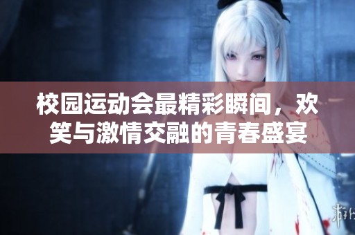 校园运动会最精彩瞬间，欢笑与激情交融的青春盛宴