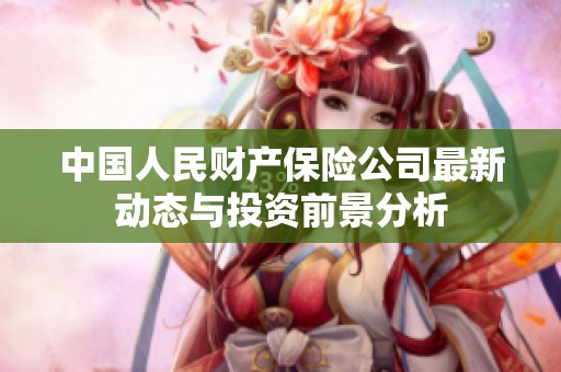 中国人民财产保险公司最新动态与投资前景分析