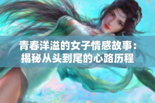 青春洋溢的女子情感故事：揭秘从头到尾的心路历程