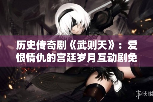 历史传奇剧《武则天》：爱恨情仇的宫廷岁月互动剧免费看