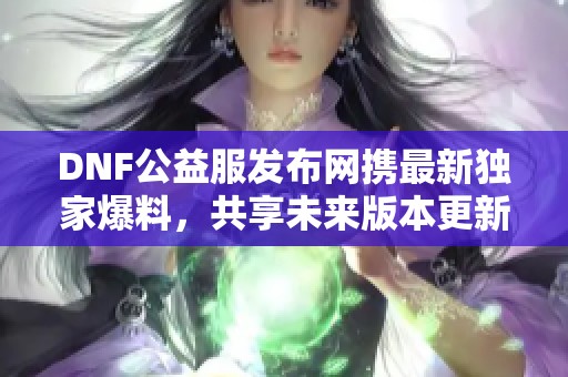 DNF公益服发布网携最新独家爆料，共享未来版本更新精彩内容