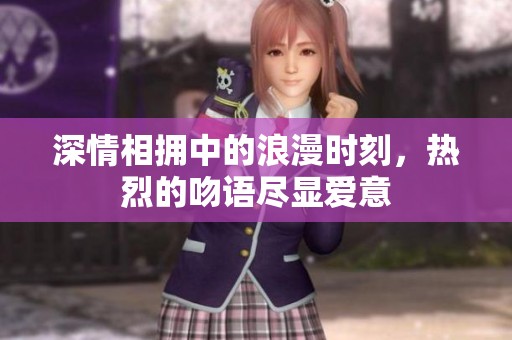 深情相拥中的浪漫时刻，热烈的吻语尽显爱意