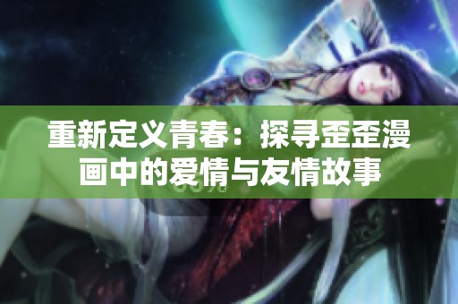 重新定义青春：探寻歪歪漫画中的爱情与友情故事
