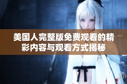 美国人完整版免费观看的精彩内容与观看方式揭秘