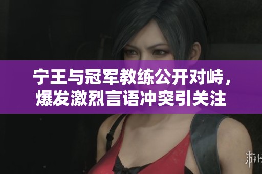 宁王与冠军教练公开对峙，爆发激烈言语冲突引关注