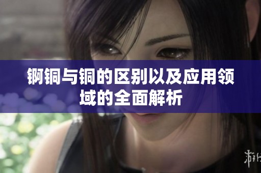 锕铜与铜的区别以及应用领域的全面解析