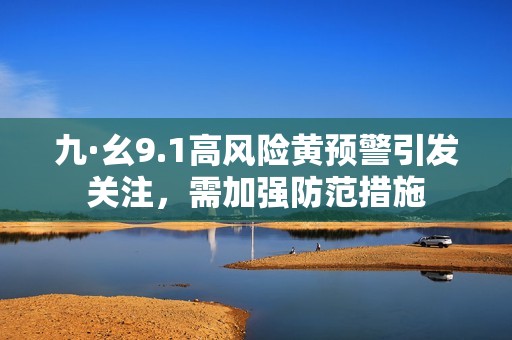 九·幺9.1高风险黄预警引发关注，需加强防范措施