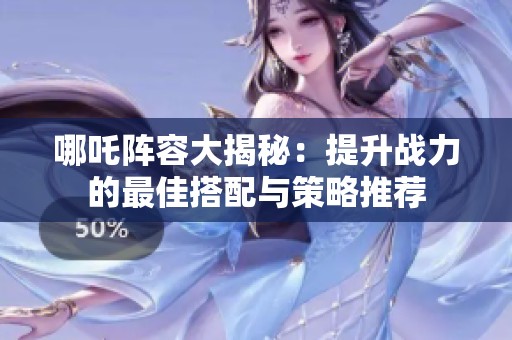 哪吒阵容大揭秘：提升战力的最佳搭配与策略推荐