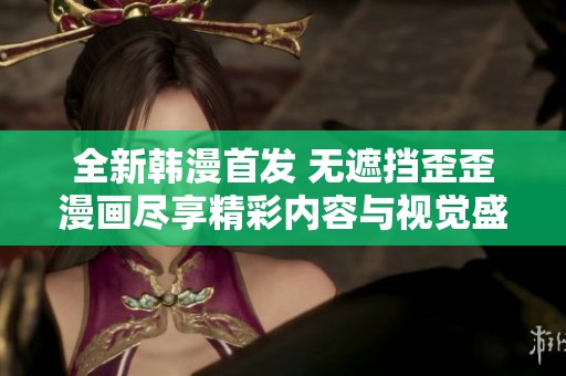全新韩漫首发 无遮挡歪歪漫画尽享精彩内容与视觉盛宴