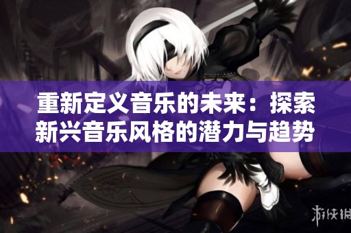 重新定义音乐的未来：探索新兴音乐风格的潜力与趋势