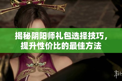 揭秘阴阳师礼包选择技巧，提升性价比的最佳方法