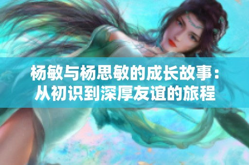 杨敏与杨思敏的成长故事：从初识到深厚友谊的旅程