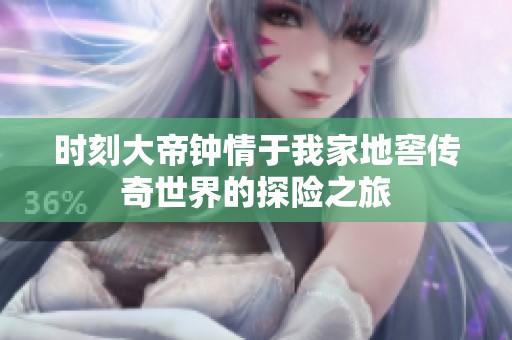 时刻大帝钟情于我家地窖传奇世界的探险之旅