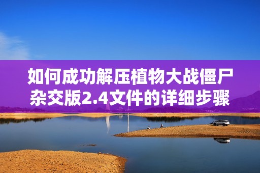 如何成功解压植物大战僵尸杂交版2.4文件的详细步骤