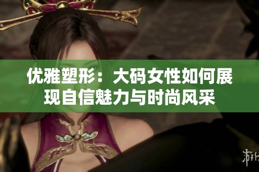 优雅塑形：大码女性如何展现自信魅力与时尚风采