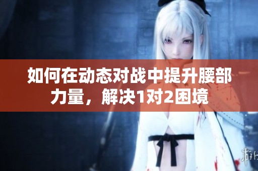 如何在动态对战中提升腰部力量，解决1对2困境
