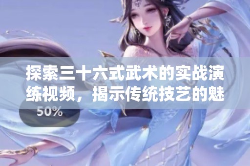 探索三十六式武术的实战演练视频，揭示传统技艺的魅力与应用