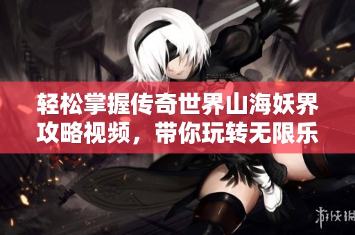 轻松掌握传奇世界山海妖界攻略视频，带你玩转无限乐趣！