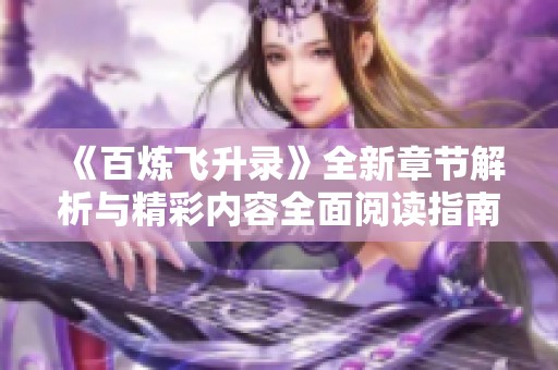 《百炼飞升录》全新章节解析与精彩内容全面阅读指南
