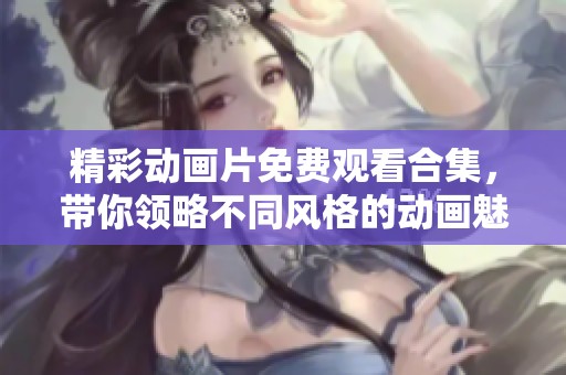 精彩动画片免费观看合集，带你领略不同风格的动画魅力