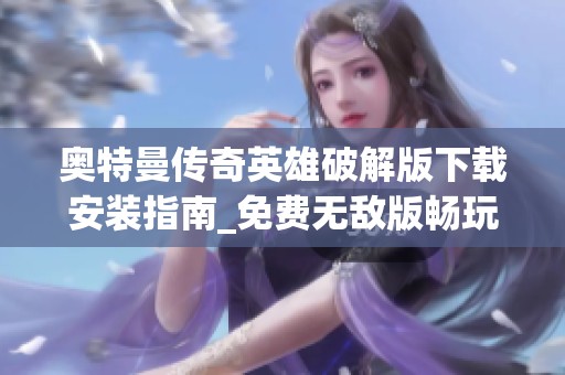 奥特曼传奇英雄破解版下载安装指南_免费无敌版畅玩体验