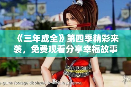《三年成全》第四季精彩来袭，免费观看分享幸福故事