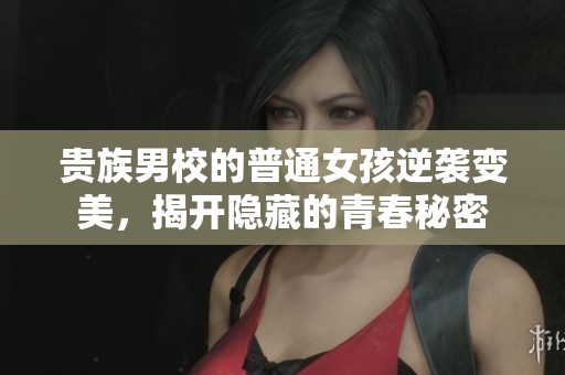 贵族男校的普通女孩逆袭变美，揭开隐藏的青春秘密