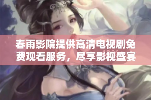 春雨影院提供高清电视剧免费观看服务，尽享影视盛宴