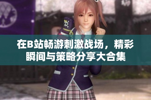 在B站畅游刺激战场，精彩瞬间与策略分享大合集